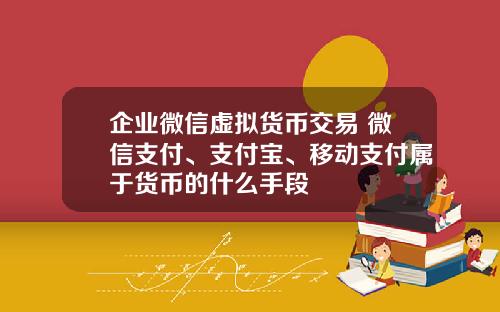 企业微信虚拟货币交易 微信支付、支付宝、移动支付属于货币的什么手段