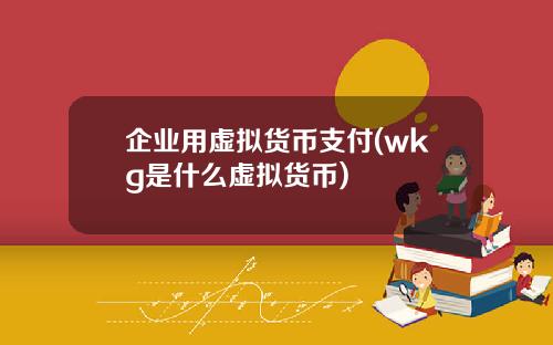 企业用虚拟货币支付(wkg是什么虚拟货币)