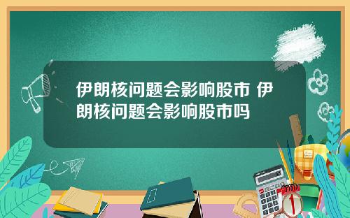 伊朗核问题会影响股市 伊朗核问题会影响股市吗