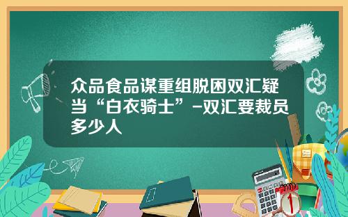 众品食品谋重组脱困双汇疑当“白衣骑士”-双汇要裁员多少人
