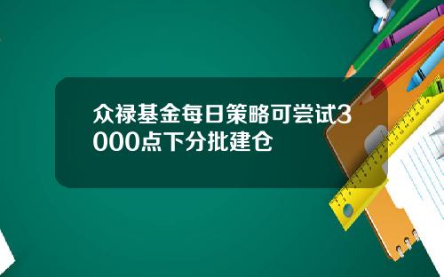 众禄基金每日策略可尝试3000点下分批建仓