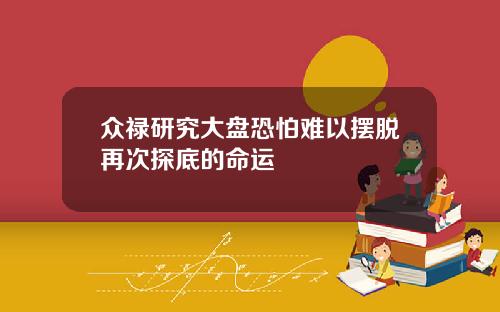 众禄研究大盘恐怕难以摆脱再次探底的命运