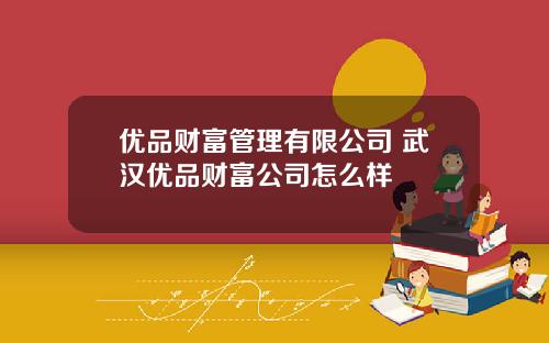 优品财富管理有限公司 武汉优品财富公司怎么样