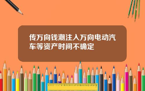 传万向钱潮注入万向电动汽车等资产时间不确定