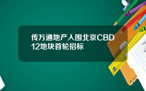 传万通地产入围北京CBD12地块首轮招标