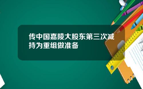 传中国嘉陵大股东第三次减持为重组做准备