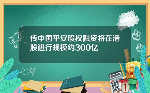传中国平安股权融资将在港股进行规模约300亿