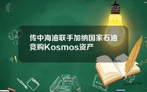 传中海油联手加纳国家石油竞购Kosmos资产