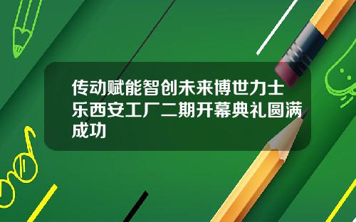 传动赋能智创未来博世力士乐西安工厂二期开幕典礼圆满成功