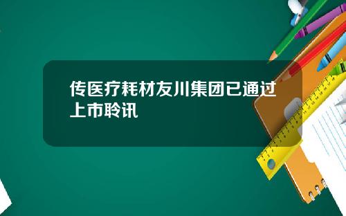 传医疗耗材友川集团已通过上市聆讯