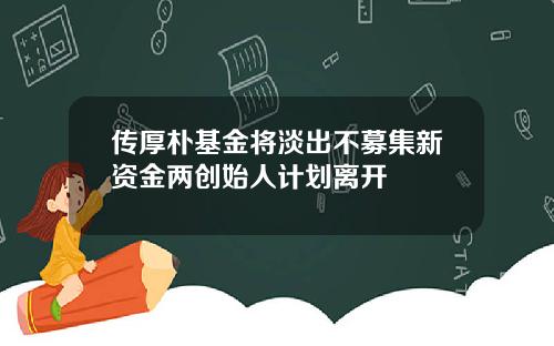 传厚朴基金将淡出不募集新资金两创始人计划离开