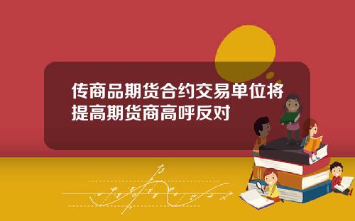传商品期货合约交易单位将提高期货商高呼反对