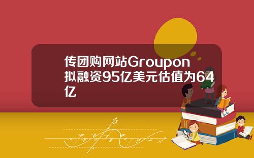 传团购网站Groupon拟融资95亿美元估值为64亿