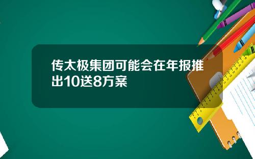传太极集团可能会在年报推出10送8方案
