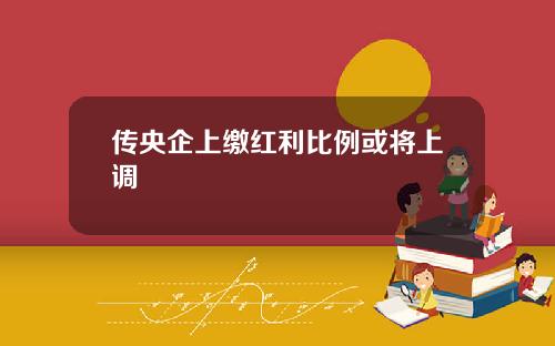 传央企上缴红利比例或将上调