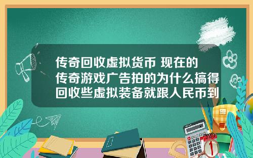 传奇回收虚拟货币 现在的传奇游戏广告拍的为什么搞得回收些虚拟装备就跟人民币到账似的夸张？