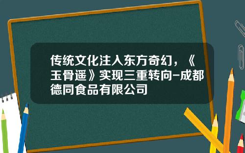 传统文化注入东方奇幻，《玉骨遥》实现三重转向-成都德同食品有限公司