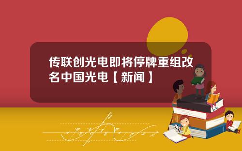 传联创光电即将停牌重组改名中国光电【新闻】