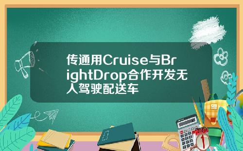 传通用Cruise与BrightDrop合作开发无人驾驶配送车