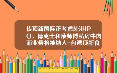 传顶新国际正考虑赴港IPO，德克士和康师傅私房牛肉面业务将被纳入-台湾顶新食品公司成功关键是什么