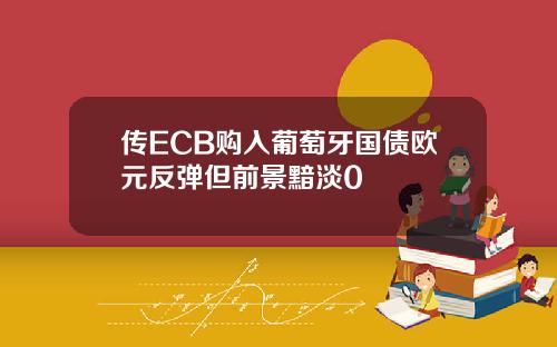 传ECB购入葡萄牙国债欧元反弹但前景黯淡0