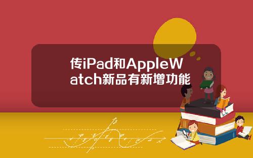 传iPad和AppleWatch新品有新增功能