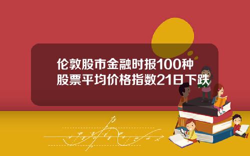 伦敦股市金融时报100种股票平均价格指数21日下跌