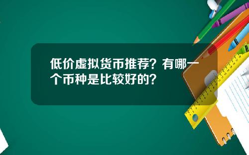 低价虚拟货币推荐？有哪一个币种是比较好的？