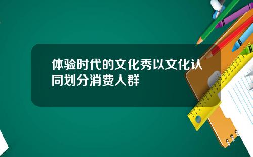 体验时代的文化秀以文化认同划分消费人群