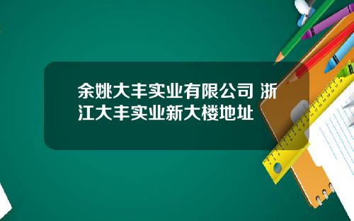 余姚大丰实业有限公司 浙江大丰实业新大楼地址
