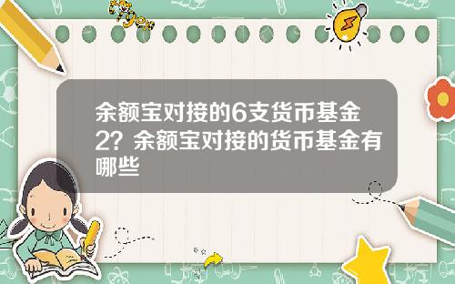余额宝对接的6支货币基金2？余额宝对接的货币基金有哪些
