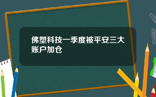 佛塑科技一季度被平安三大账户加仓