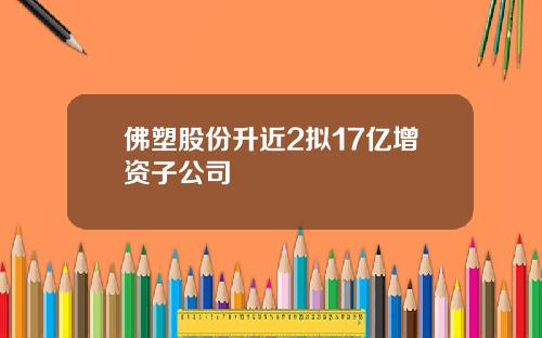 佛塑股份升近2拟17亿增资子公司