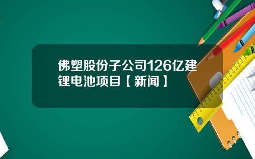 佛塑股份子公司126亿建锂电池项目【新闻】