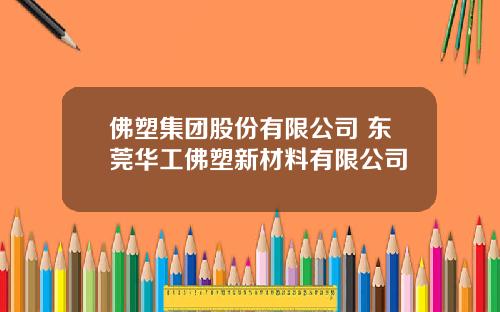 佛塑集团股份有限公司 东莞华工佛塑新材料有限公司