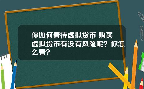你如何看待虚拟货币 购买虚拟货币有没有风险呢？你怎么看？