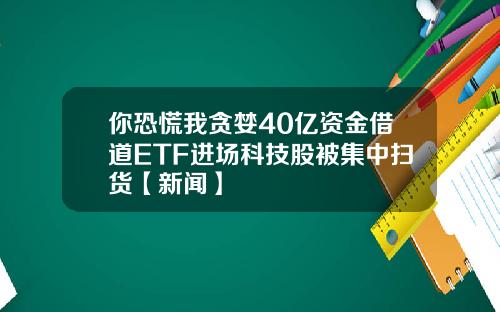 你恐慌我贪婪40亿资金借道ETF进场科技股被集中扫货【新闻】