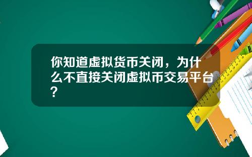 你知道虚拟货币关闭，为什么不直接关闭虚拟币交易平台？