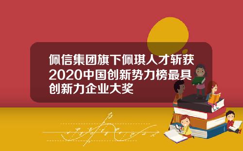 佩信集团旗下佩琪人才斩获2020中国创新势力榜最具创新力企业大奖