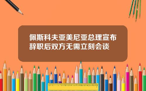 佩斯科夫亚美尼亚总理宣布辞职后双方无需立刻会谈