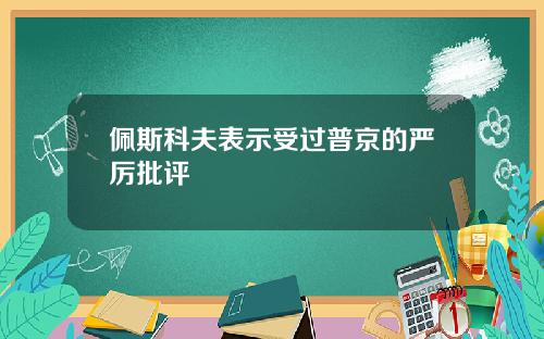 佩斯科夫表示受过普京的严厉批评