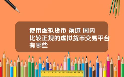 使用虚拟货币 渠道 国内比较正规的虚拟货币交易平台有哪些