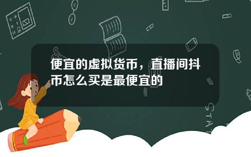 便宜的虚拟货币，直播间抖币怎么买是最便宜的