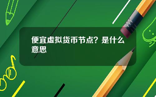 便宜虚拟货币节点？是什么意思