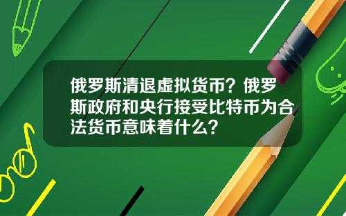 俄罗斯清退虚拟货币？俄罗斯政府和央行接受比特币为合法货币意味着什么？
