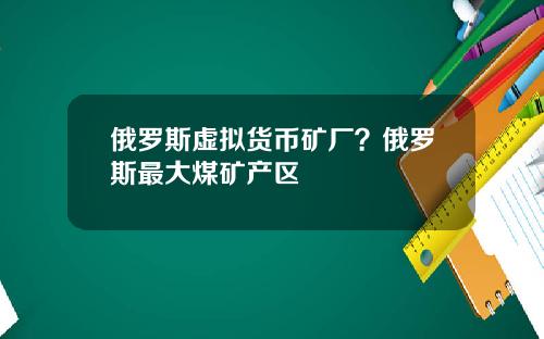 俄罗斯虚拟货币矿厂？俄罗斯最大煤矿产区
