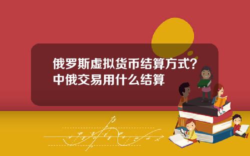 俄罗斯虚拟货币结算方式？中俄交易用什么结算