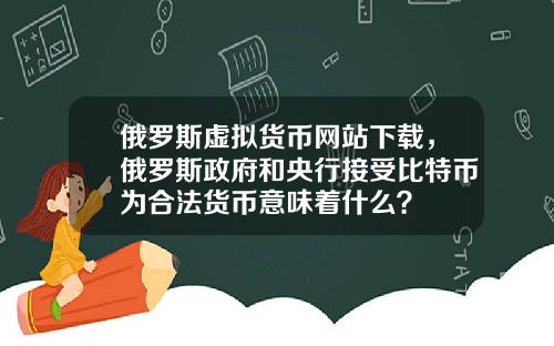 俄罗斯虚拟货币网站下载，俄罗斯政府和央行接受比特币为合法货币意味着什么？