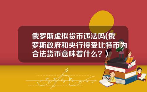 俄罗斯虚拟货币违法吗(俄罗斯政府和央行接受比特币为合法货币意味着什么？)