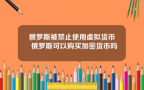 俄罗斯被禁止使用虚拟货币 俄罗斯可以购买加密货币吗